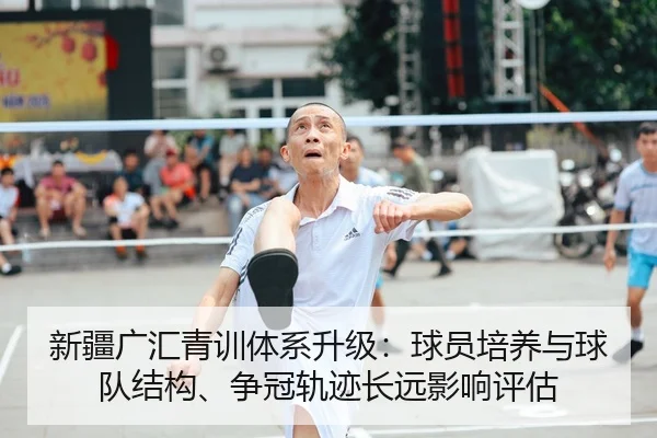 新疆广汇青训体系升级：球员培养与球队结构、争冠轨迹长远影响评估