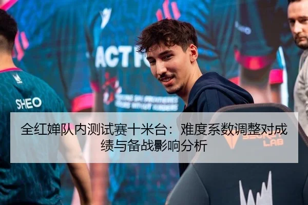 全红婵队内测试赛十米台：难度系数调整对成绩与备战影响分析
