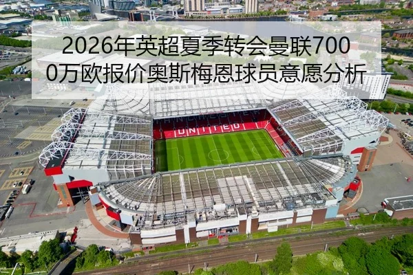2026年英超夏季转会曼联7000万欧报价奥斯梅恩球员意愿分析