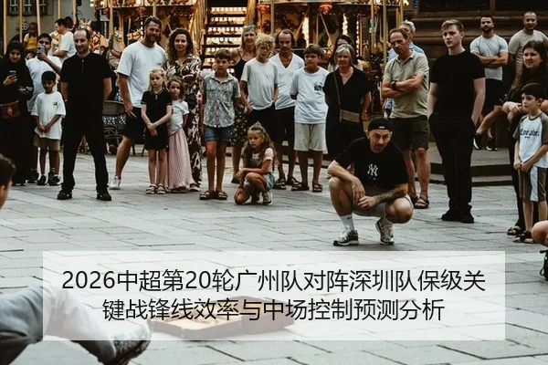 2026中超第20轮广州队对阵深圳队保级关键战锋线效率与中场控制预测分析